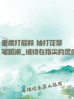 重度打屁股 抽打花蒂笔趣阁